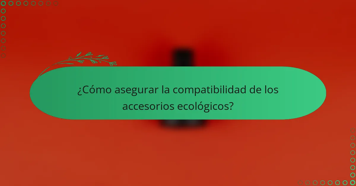 ¿Cómo asegurar la compatibilidad de los accesorios ecológicos?