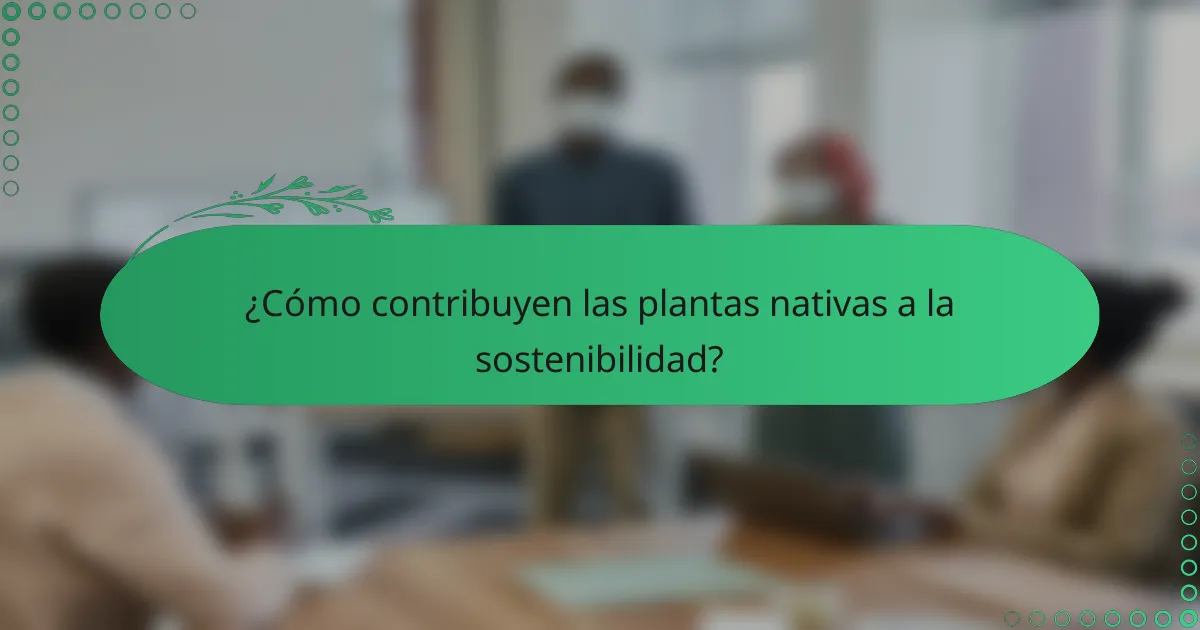 ¿Cómo contribuyen las plantas nativas a la sostenibilidad?