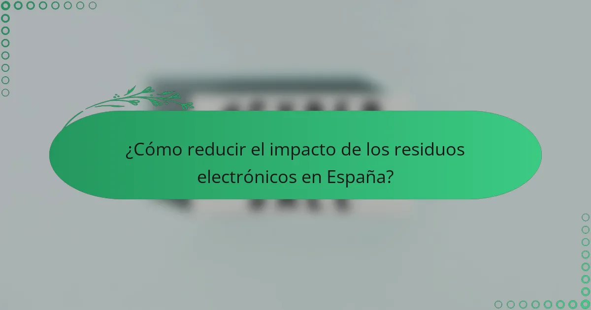 ¿Cómo reducir el impacto de los residuos electrónicos en España?