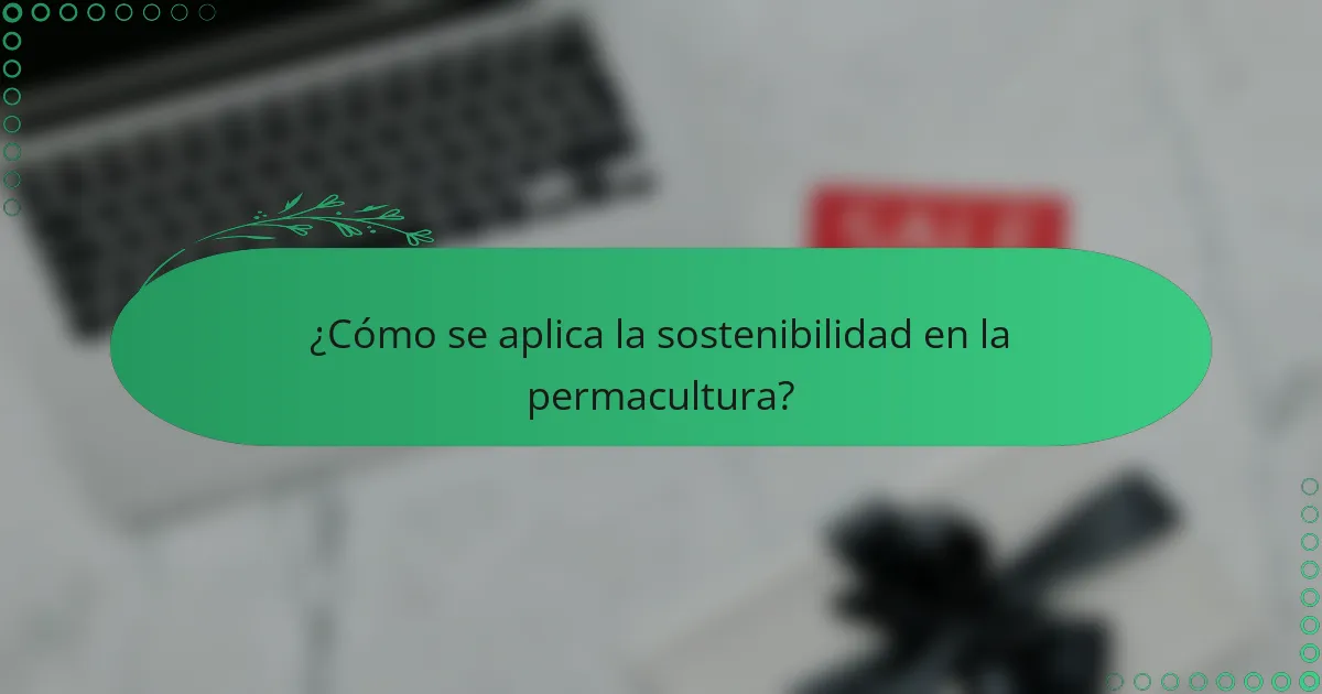 ¿Cómo se aplica la sostenibilidad en la permacultura?