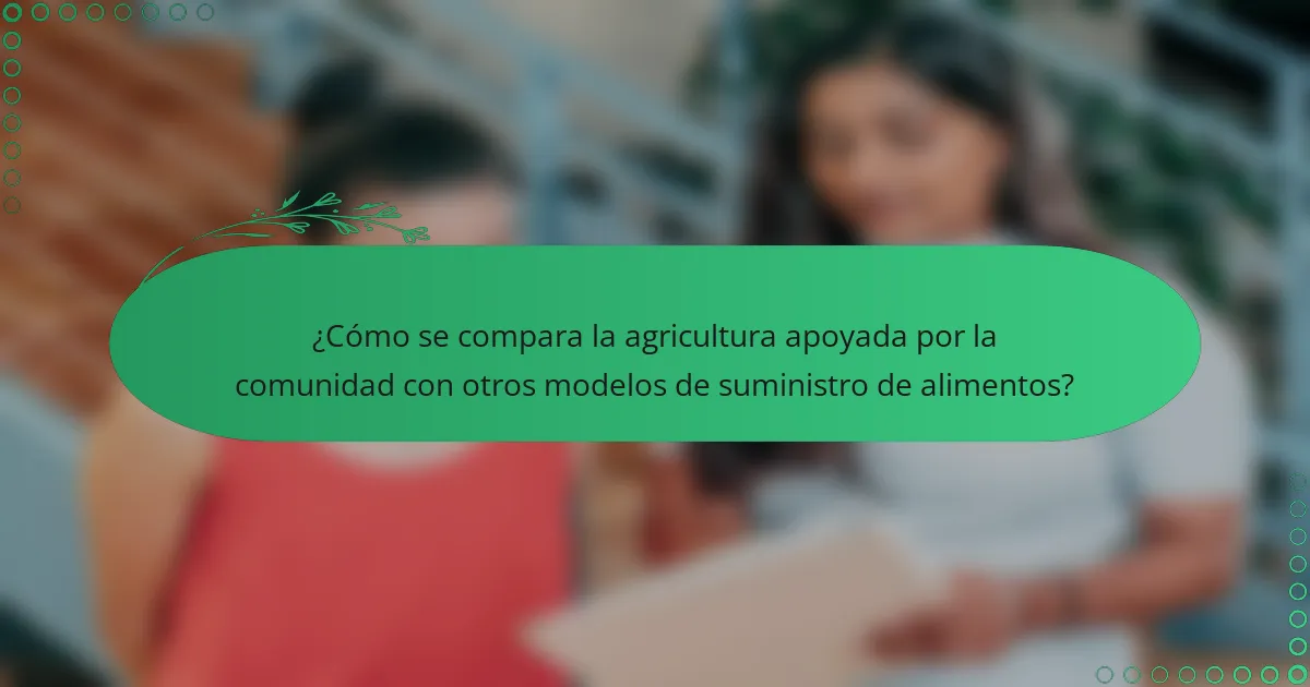 ¿Cómo se compara la agricultura apoyada por la comunidad con otros modelos de suministro de alimentos?
