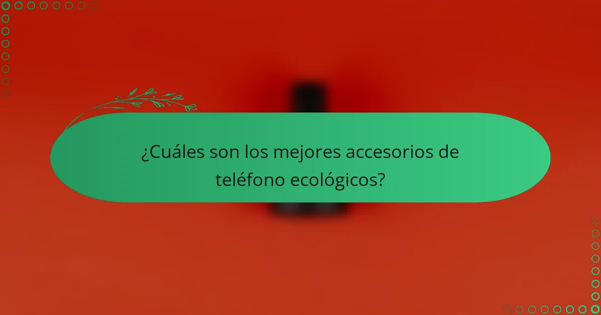 ¿Cuáles son los mejores accesorios de teléfono ecológicos?