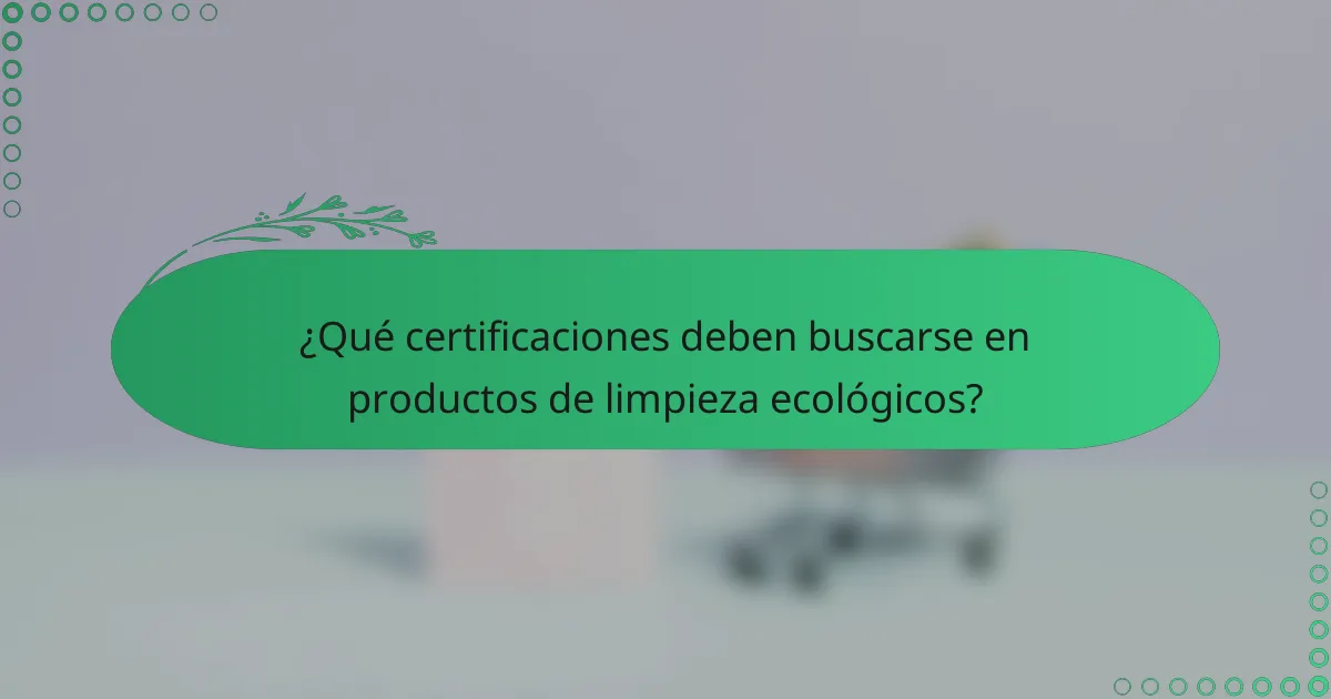 ¿Qué certificaciones deben buscarse en productos de limpieza ecológicos?