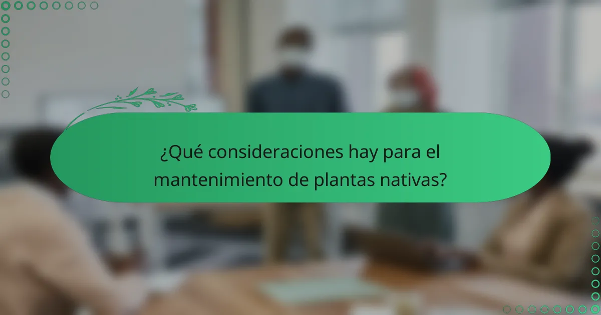 ¿Qué consideraciones hay para el mantenimiento de plantas nativas?