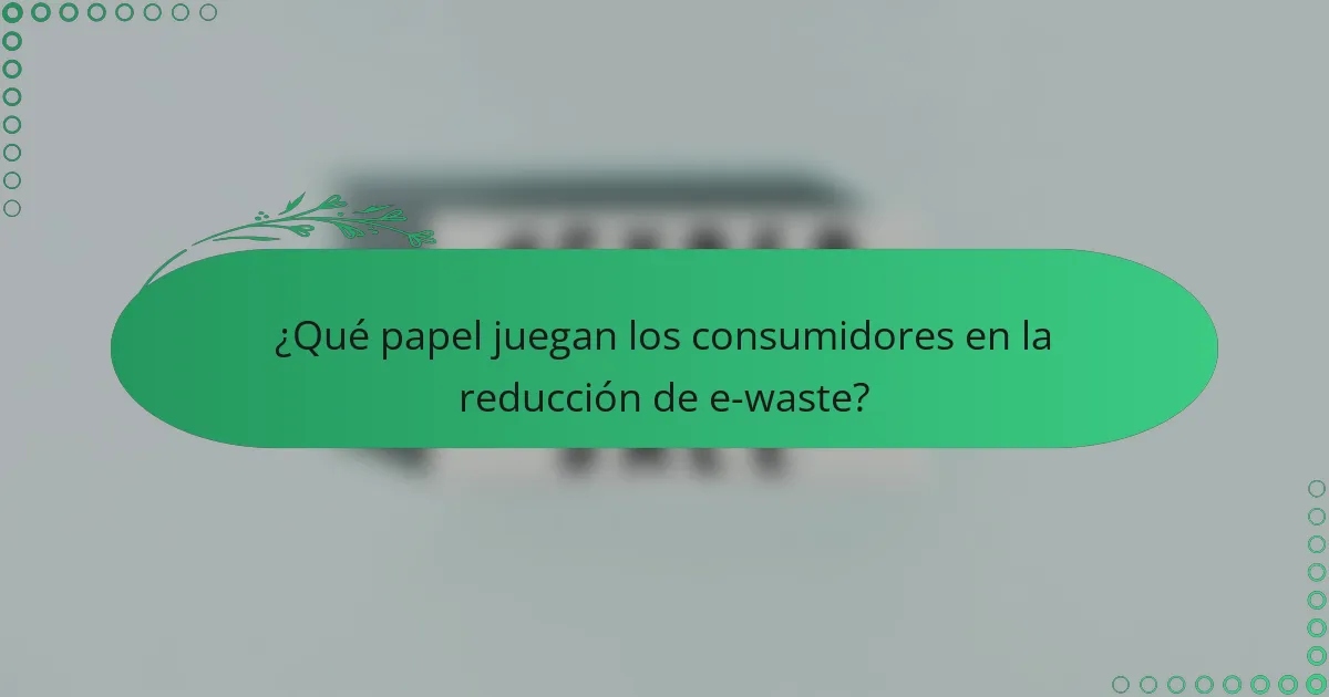 ¿Qué papel juegan los consumidores en la reducción de e-waste?